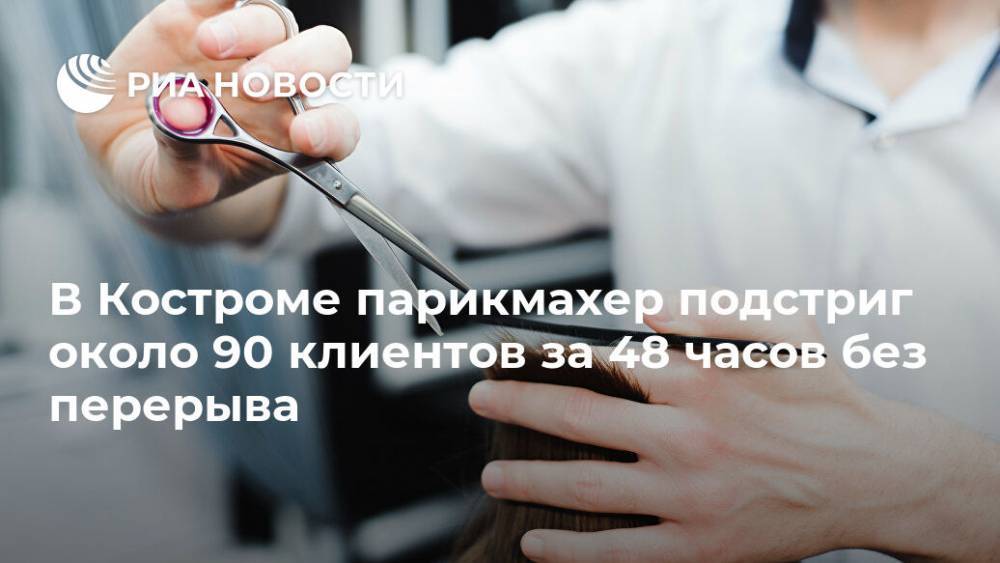 В Костроме парикмахер подстриг около 90 клиентов за 48 часов без перерыва