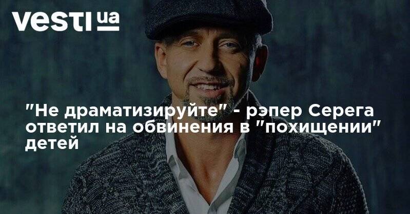 "Не драматизируйте" - рэпер Серега ответил на обвинения в похищении детей - vesti.ua
