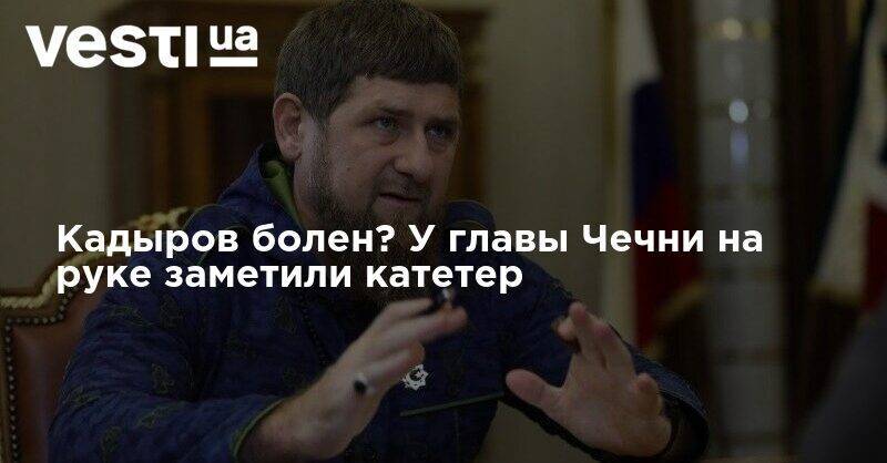 Кадыров болен? У главы Чечни на руке заметили катетер