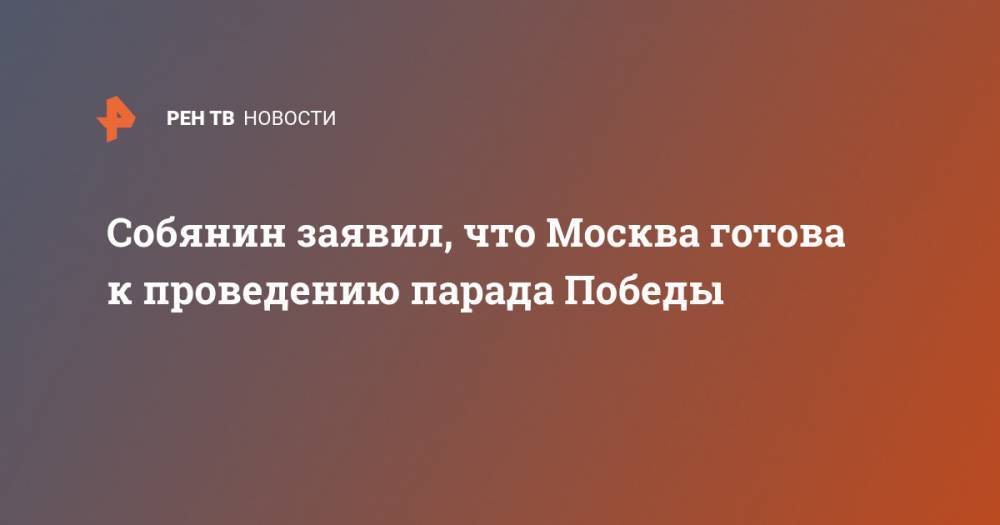 Собянин заявил, что Москва готова к проведению парада Победы