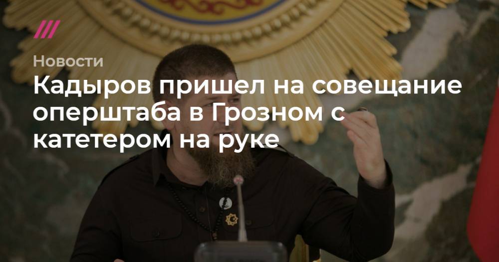 Кадыров пришел на совещание оперштаба в Грозном с катетером на руке