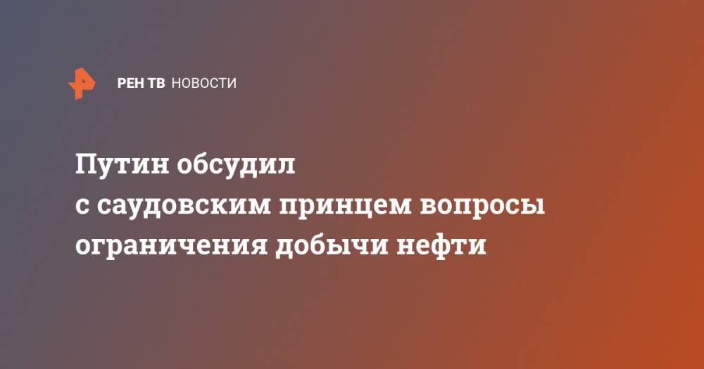 Путин обсудил с саудовским принцем вопросы ограничения добычи нефти