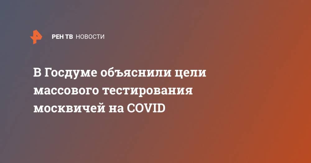 В Госдуме объяснили цели массового тестирования москвичей на COVID