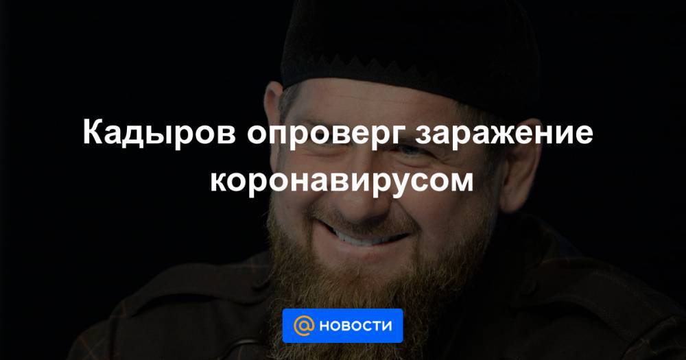 Кадыров опроверг заражение коронавирусом