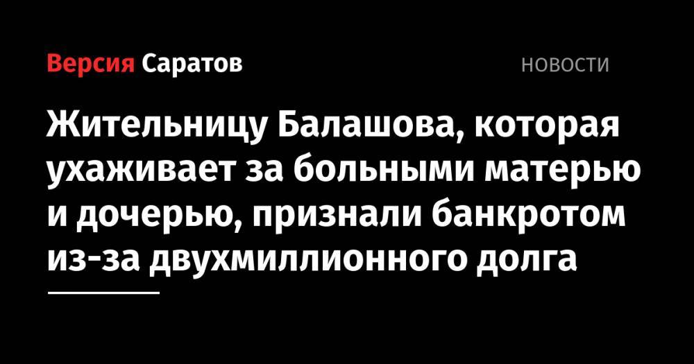 Жительницу Балашова, которая ухаживает за больными матерью и дочерью, признали банкротом из-за двухмиллионного долга