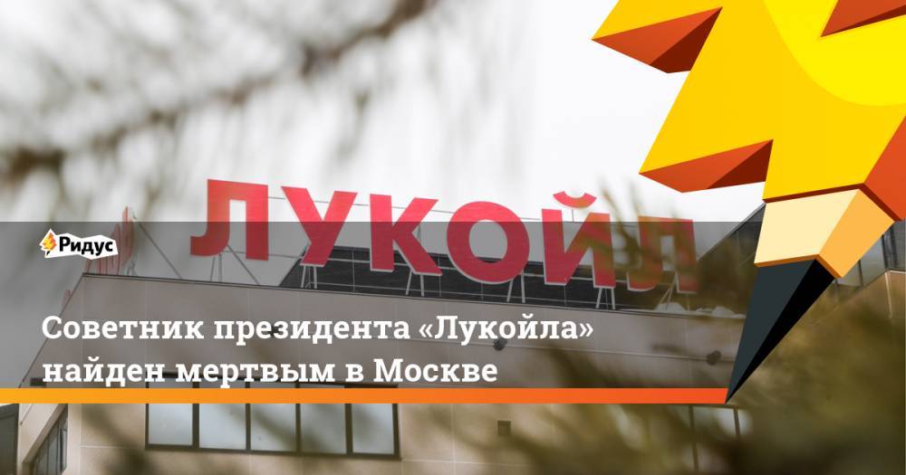 Советник президента «Лукойла» найден мертвым вМоскве