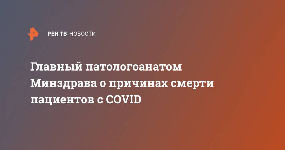 Главный патологоанатом Минздрава о причинах смерти пациентов c COVID - ren.tv - Россия