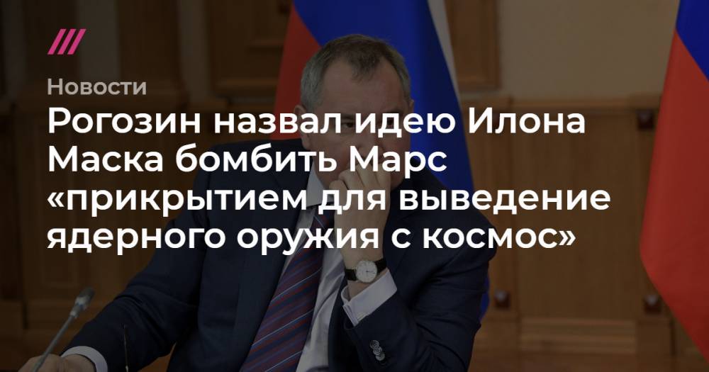 Рогозин назвал идею Илона Маска бомбить Марс «прикрытием для выведение ядерного оружия с космос»