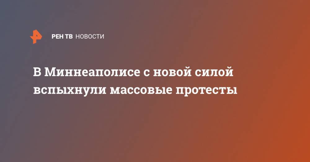 В Миннеаполисе с новой силой вспыхнули массовые протесты