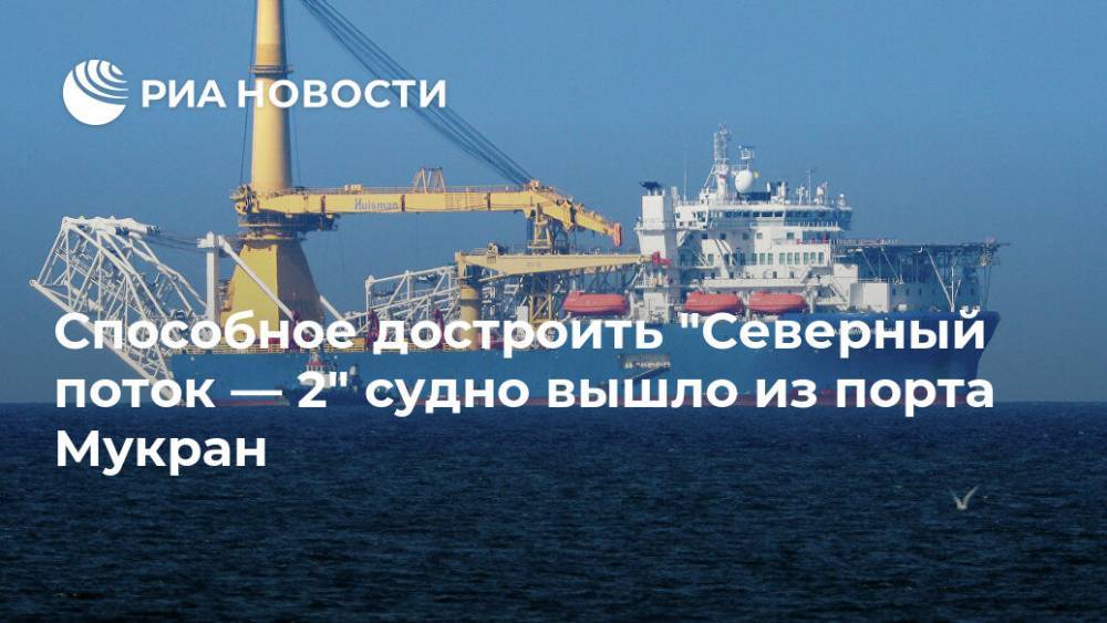 Способное достроить "Северный поток — 2" судно вышло из порта Мукран