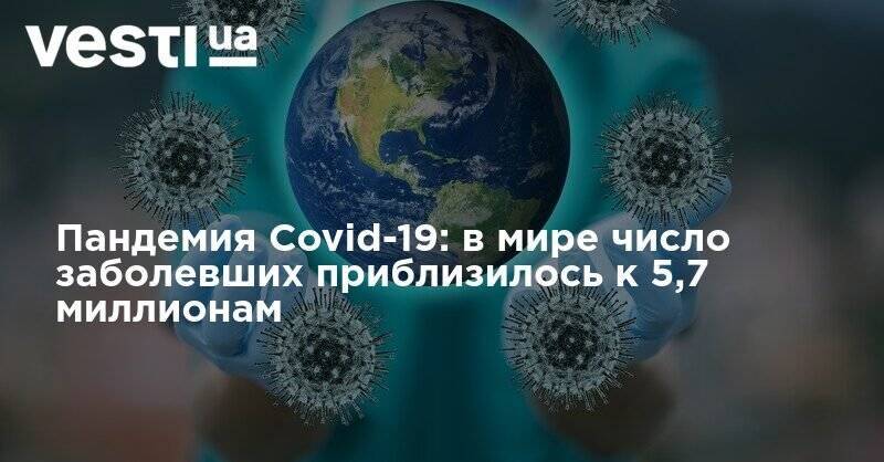 Пандемия Covid-19: в мире число заболевших приблизилось к 5,7 миллионам