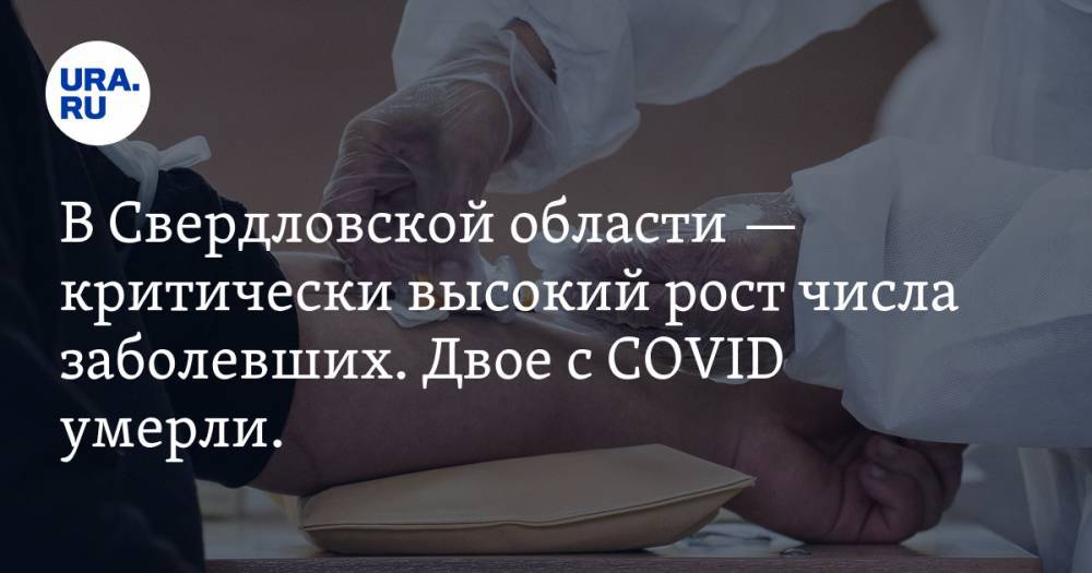 В Свердловской области — критически высокий рост числа заболевших. Двое с COVID умерли. КАРТА очагов