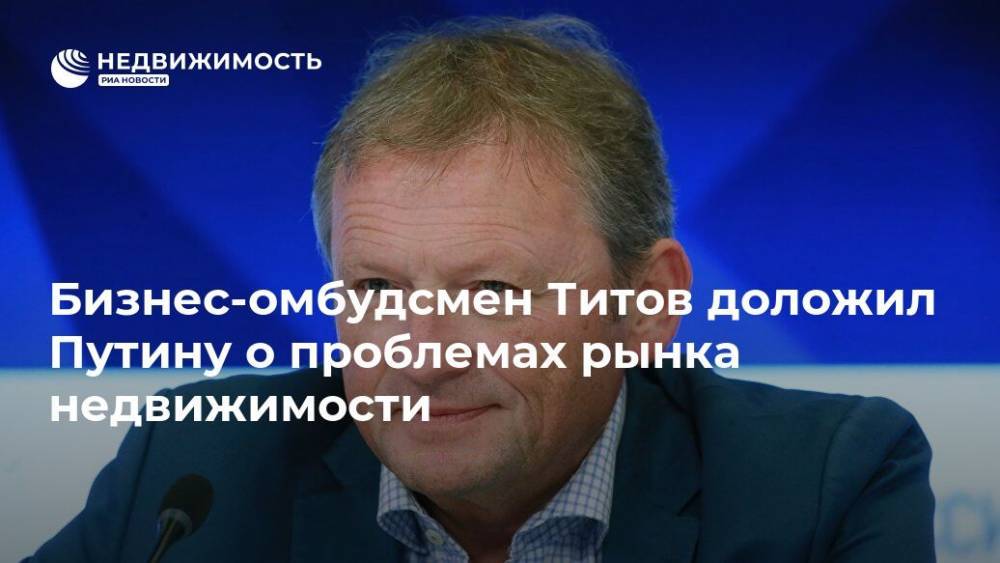 Бизнес-омбудсмен Титов доложил Путину о проблемах рынка недвижимости