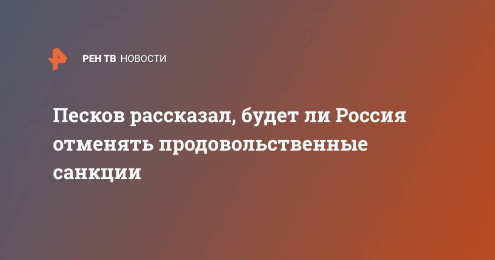 Песков рассказал, будет ли Россия отменять продовольственные санкции