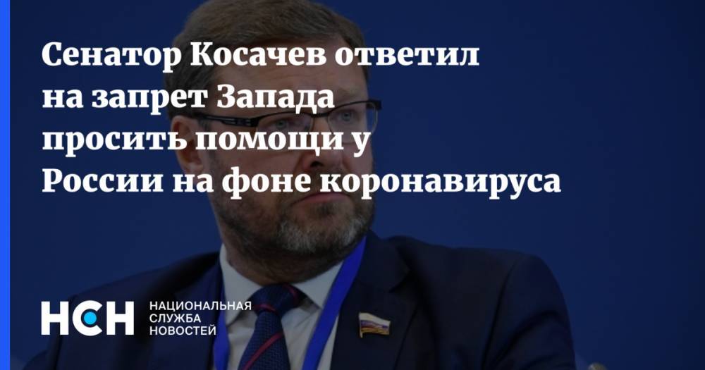 Сенатор Косачев ответил на запрет Запада просить помощи у России на фоне коронавируса