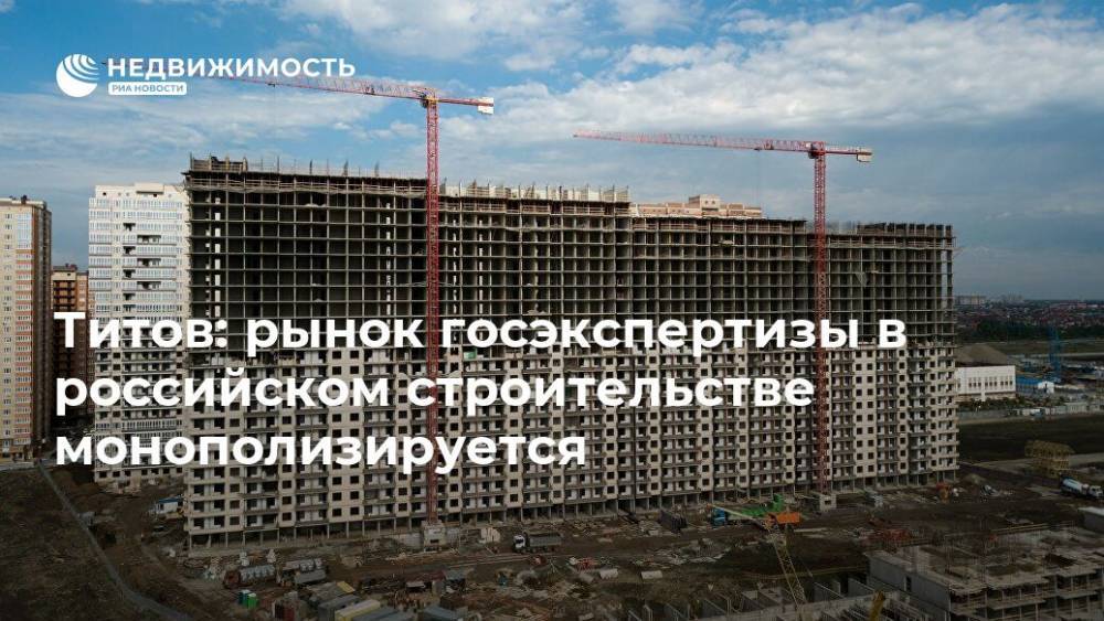 Титов: рынок госэкспертизы в российском строительстве монополизируется