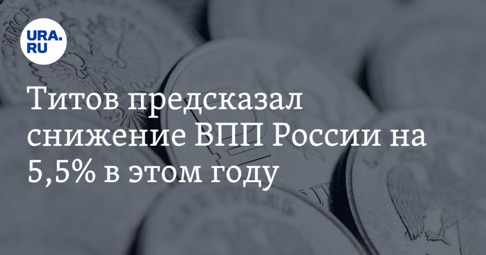 Титов предсказал снижение ВПП России на 5,5% в этом году