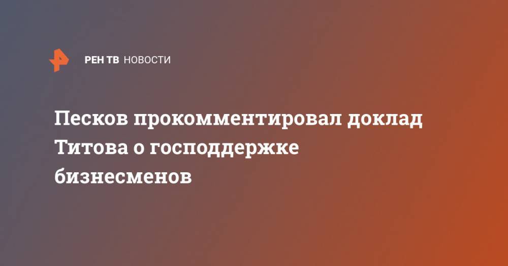 Песков прокомментировал доклад Титова о господдержке бизнесменов