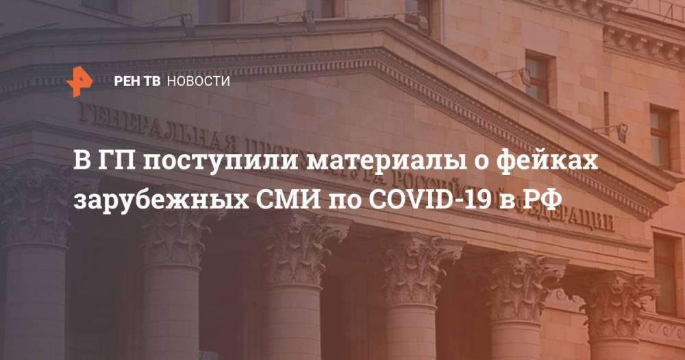 В ГП поступили материалы о фейках зарубежных СМИ по COVID-19 в РФ