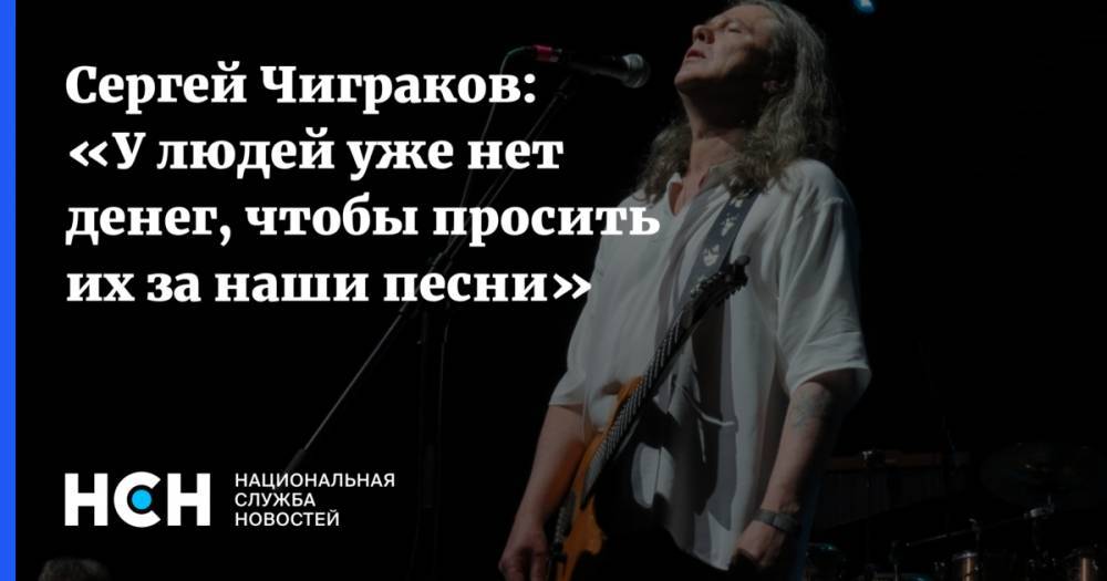 Сергей Чиграков: «У людей уже нет денег, чтобы просить их за наши песни»