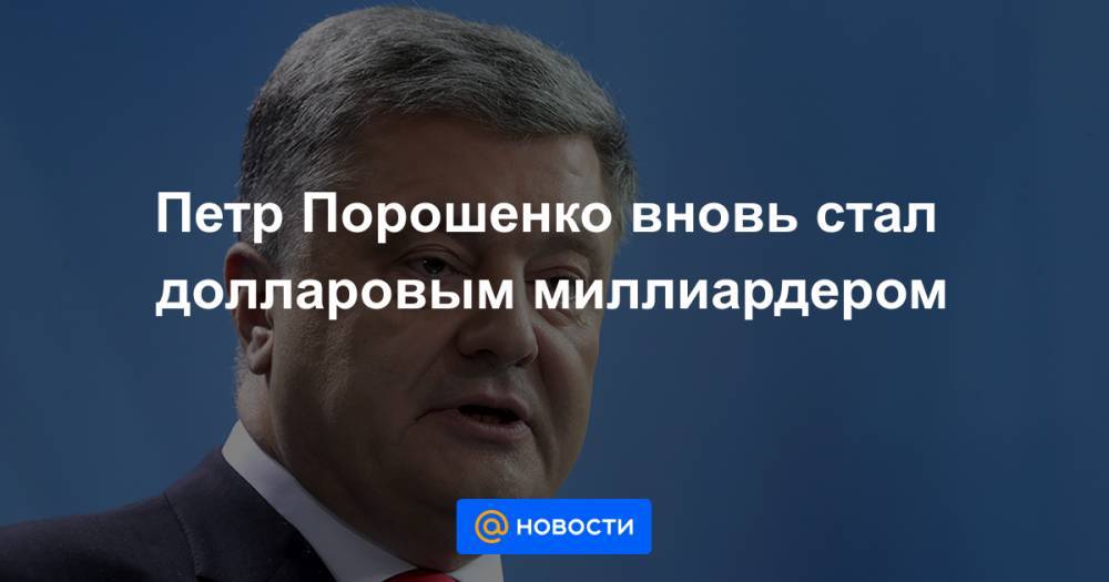 Петр Порошенко вновь стал долларовым миллиардером