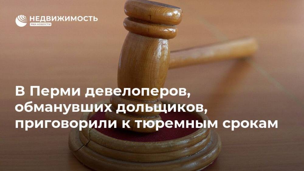 В Перми девелоперов, обманувших дольщиков, приговорили к тюремным срокам