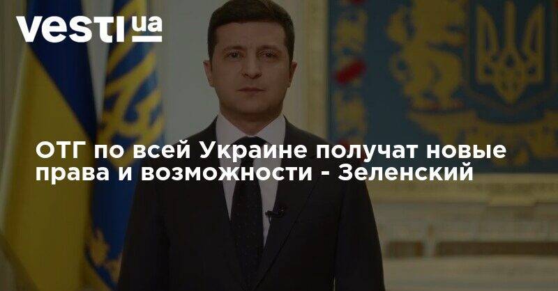 ОТГ по всей Украине получат новые права и возможности - Зеленский