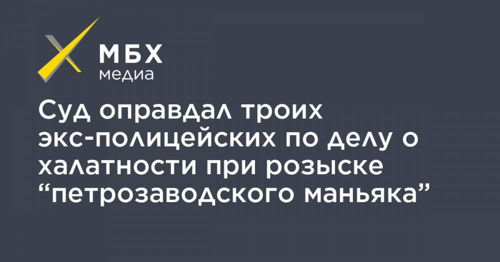 Суд оправдал троих экс-полицейских по делу о халатности при розыске “петрозаводского маньяка”