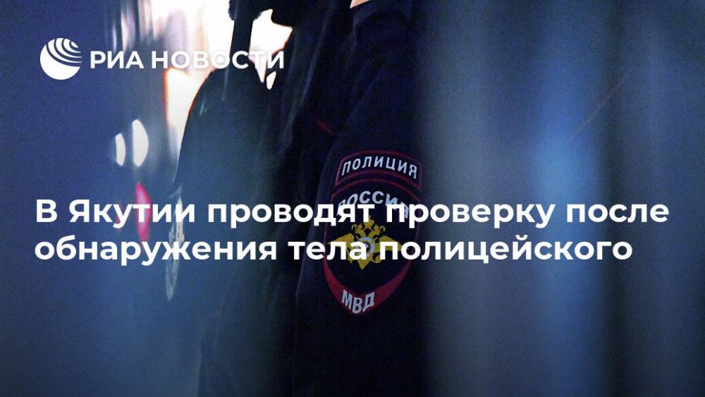 В Якутии проводят проверку после обнаружения тела полицейского - ria.ru - Россия - респ. Саха - Якутск - район Горный