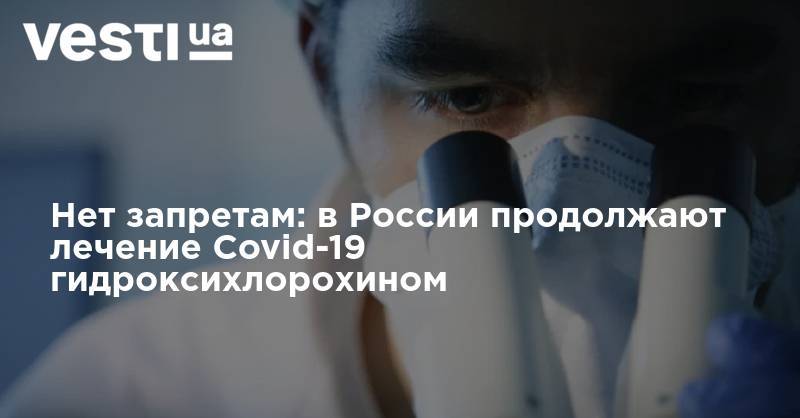 Нет запретам: в России продолжают лечение Covid-19 гидроксихлорохином
