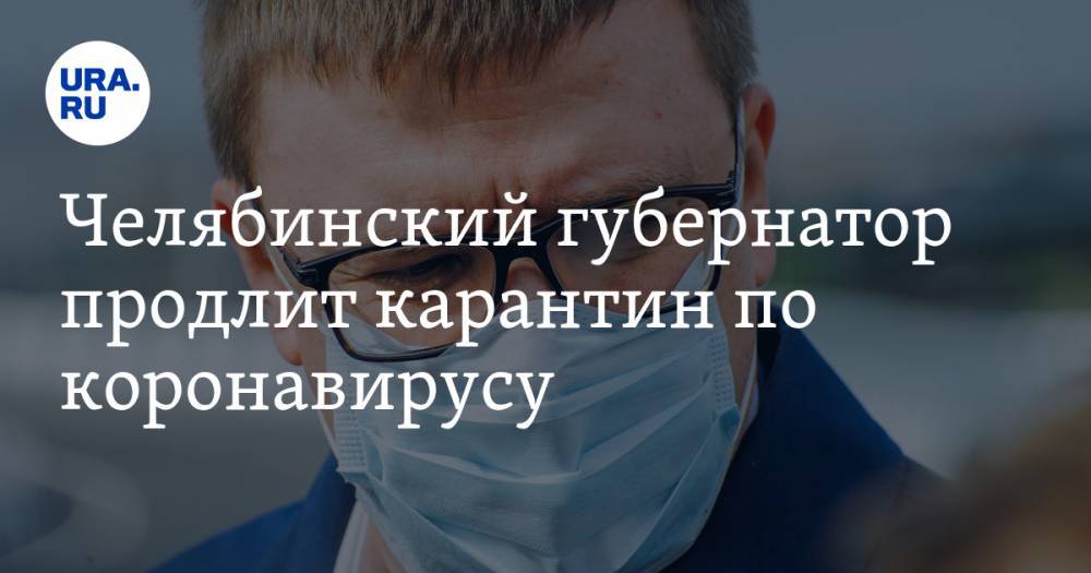 Челябинский губернатор продлит карантин по коронавирусу