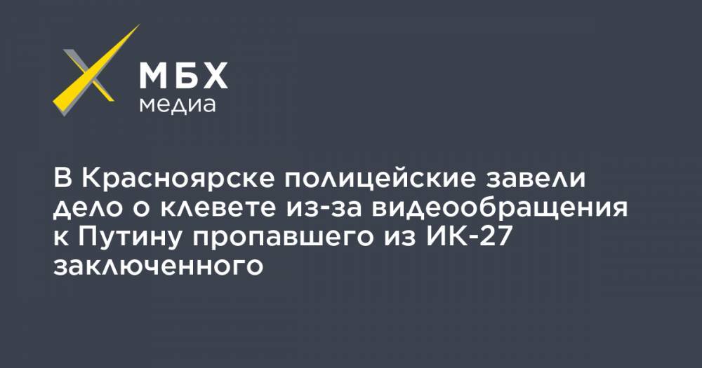 В Красноярске полицейские завели дело о клевете из-за видеообращения к Путину пропавшего из ИК-27 заключенного