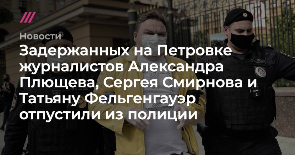 Задержанных на Петровке журналистов Александра Плющева, Сергея Смирнова и Татьяну Фельгенгауэр отпустили из полиции