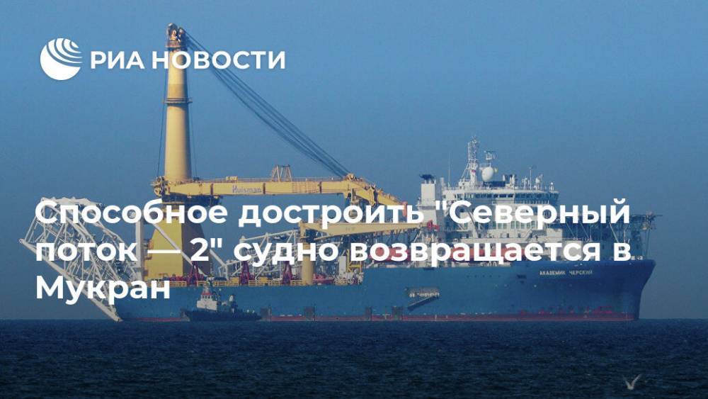 Способное достроить "Северный поток — 2" судно возвращается в Мукран