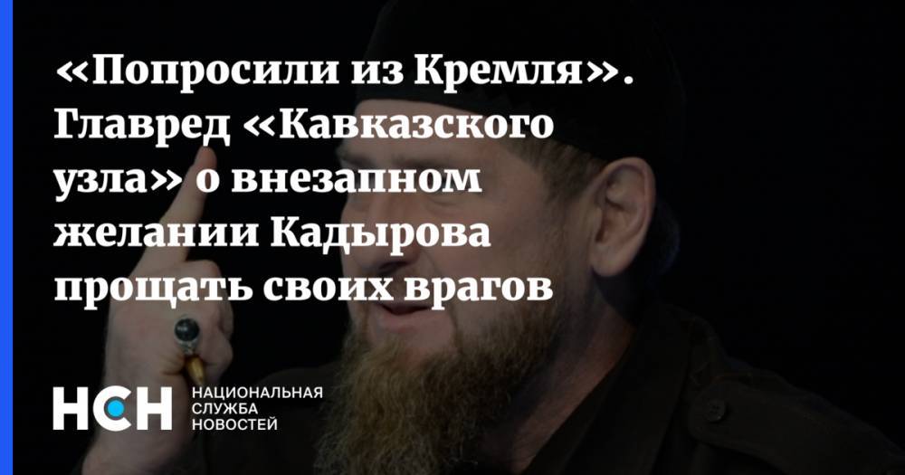 «Попросили из Кремля». Главред «Кавказского узла» о внезапном желании Кадырова прощать своих врагов