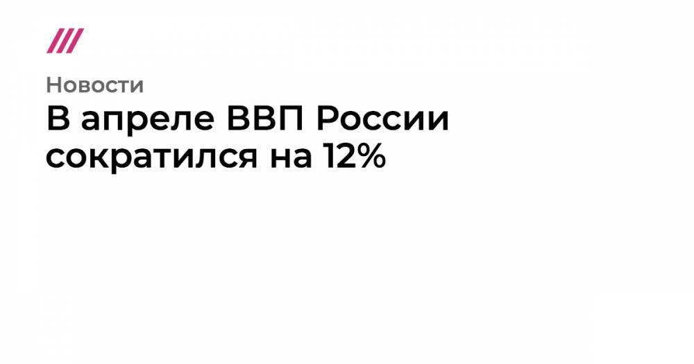 В апреле ВВП России сократился на 12%