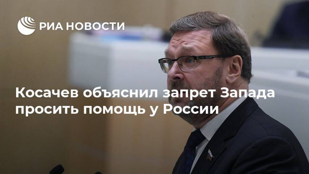 Косачев объяснил запрет Запада просить помощь у России