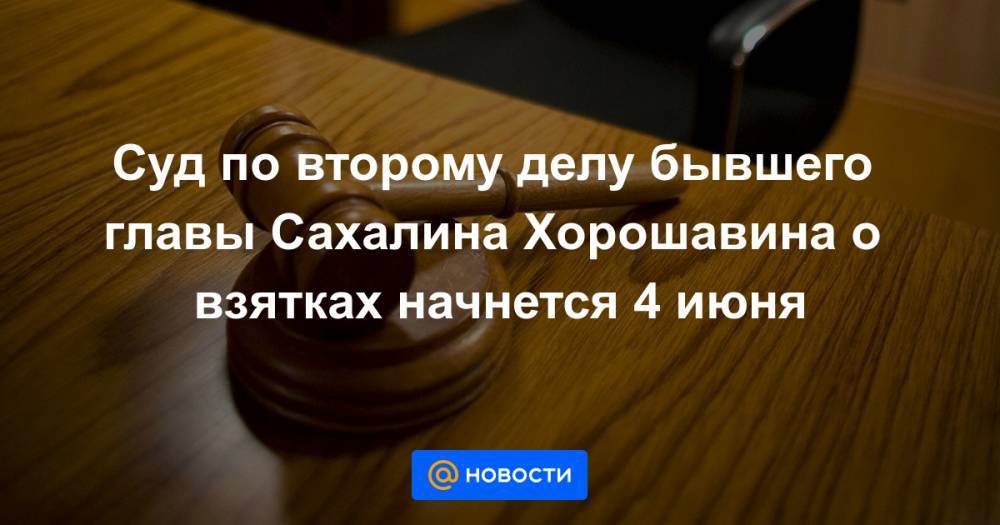 Суд по второму делу бывшего главы Сахалина Хорошавина о взятках начнется 4 июня