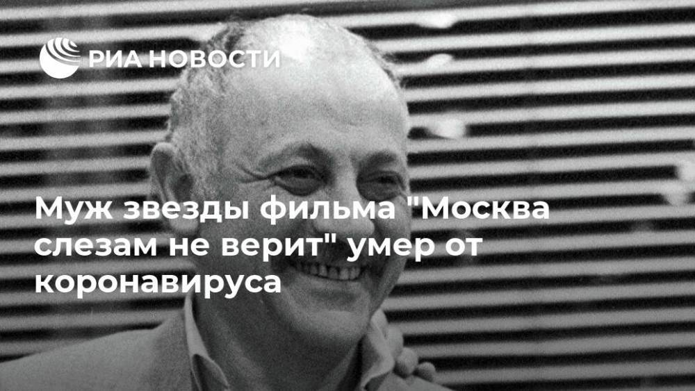 Муж звезды фильма "Москва слезам не верит" умер от коронавируса