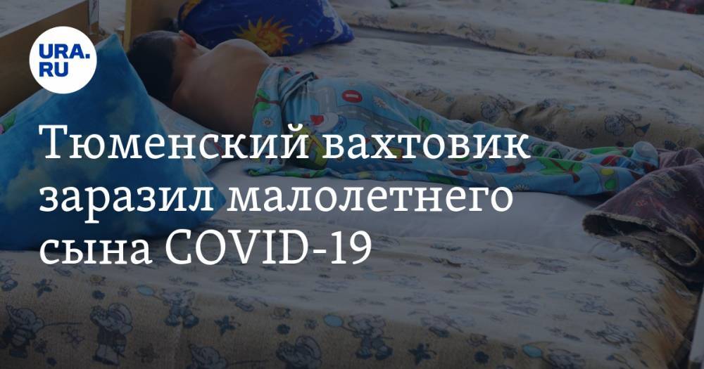 Тюменский вахтовик заразил малолетнего сына COVID-19