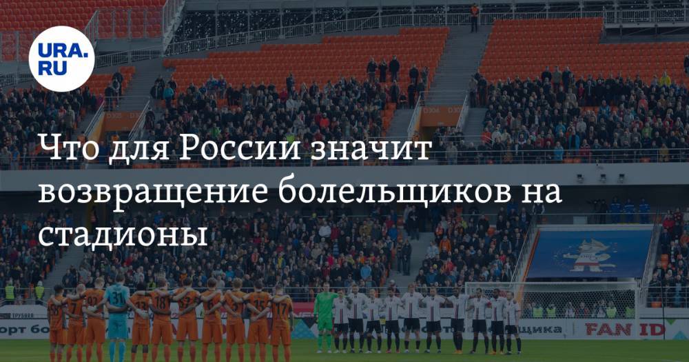 Что для России значит возвращение болельщиков на стадионы. Позиция экс-главы футбольного союза