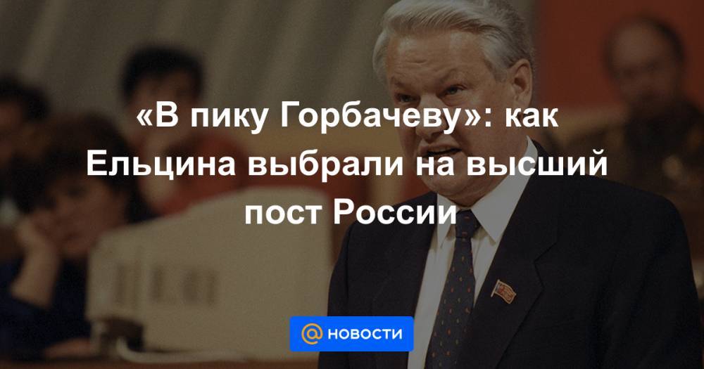 «В пику Горбачеву»: как Ельцина выбрали на высший пост России