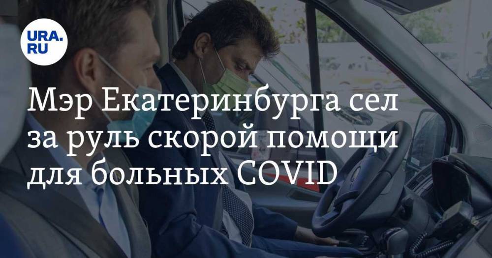 Мэр Екатеринбурга сел за руль скорой помощи для больных COVID. ФОТО
