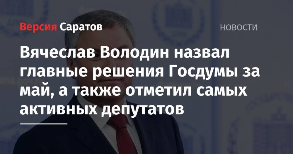 Вячеслав Володин назвал главные решения Госдумы за май, а также отметил самых активных депутатов