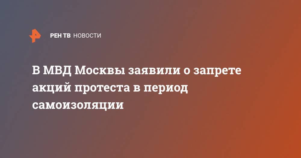 В МВД Москвы заявили о запрете акций протеста в период самоизоляции
