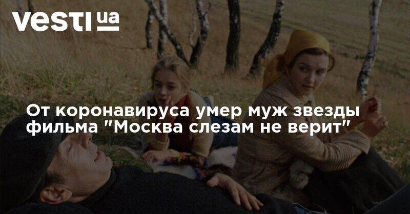 От коронавируса умер муж звезды фильма "Москва слезам не верит"