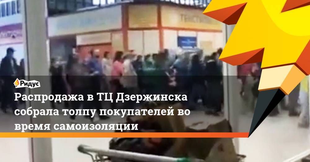 Распродажа в ТЦ Дзержинска собрала толпу покупателей во время самоизоляции
