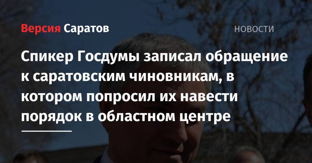 Спикер Госдумы записал обращение к саратовским чиновникам, в котором попросил их навести порядок в областном центре