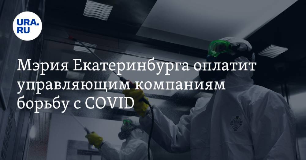 Мэрия Екатеринбурга оплатит управляющим компаниям борьбу с COVID. Авторитетный бизнес недоволен