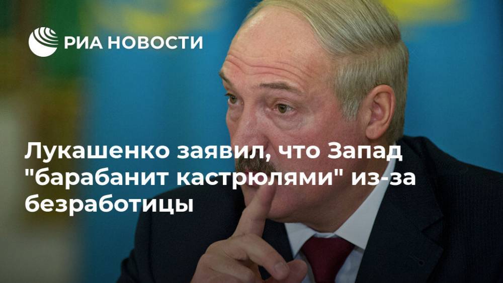 Лукашенко заявил, что Запад "барабанит кастрюлями" из-за безработицы